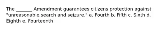 The _______ Amendment guarantees citizens protection against "unreasonable search and seizure." a. Fourth b. Fifth c. Sixth d. Eighth e. Fourteenth