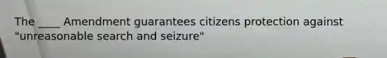 The ____ Amendment guarantees citizens protection against "unreasonable search and seizure"