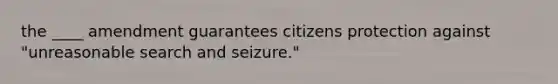 the ____ amendment guarantees citizens protection against "unreasonable search and seizure."