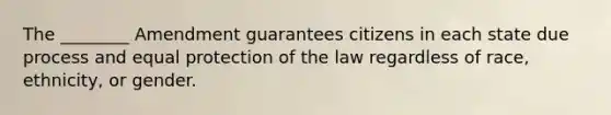 The ________ Amendment guarantees citizens in each state due process and equal protection of the law regardless of race, ethnicity, or gender.