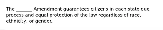 The _______ Amendment guarantees citizens in each state due process and equal protection of the law regardless of race, ethnicity, or gender.