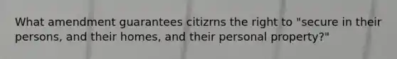 What amendment guarantees citizrns the right to "secure in their persons, and their homes, and their personal property?"