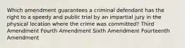 Which amendment guarantees a criminal defendant has the right to a speedy and public trial by an impartial jury in the physical location where the crime was committed? Third Amendment Fourth Amendment Sixth Amendment Fourteenth Amendment