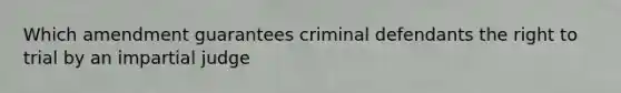 Which amendment guarantees criminal defendants the right to trial by an impartial judge