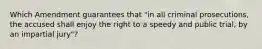 Which Amendment guarantees that "in all criminal prosecutions, the accused shall enjoy the right to a speedy and public trial, by an impartial jury"?