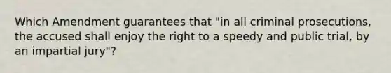 Which Amendment guarantees that "in all criminal prosecutions, the accused shall enjoy the right to a speedy and public trial, by an impartial jury"?