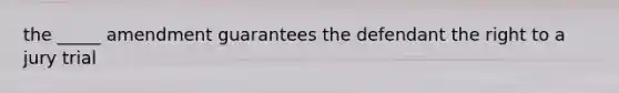 the _____ amendment guarantees the defendant the right to a jury trial