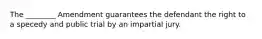 The ________ Amendment guarantees the defendant the right to a specedy and public trial by an impartial jury.