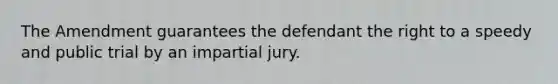 The Amendment guarantees the defendant the right to a speedy and public trial by an impartial jury.