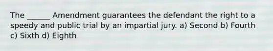 The ______ Amendment guarantees the defendant the right to a speedy and public trial by an impartial jury. a) Second b) Fourth c) Sixth d) Eighth