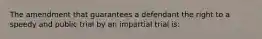 The amendment that guarantees a defendant the right to a speedy and public trial by an impartial trial is: