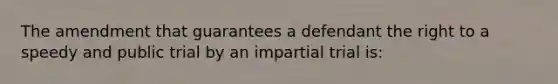 The amendment that guarantees a defendant the right to a speedy and public trial by an impartial trial is: