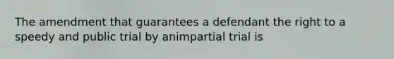 The amendment that guarantees a defendant the right to a speedy and public trial by animpartial trial is