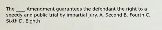 The ____ Amendment guarantees the defendant the right to a speedy and public trial by impartial jury. A. Second B. Fourth C. Sixth D. Eighth