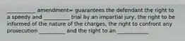 ___________ amendment= guarantees the defendant the right to a speedy and __________ trial by an impartial jury, the right to be informed of the nature of the charges, the right to confront any prosecution __________ and the right to an ____________