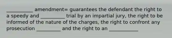 ___________ amendment= guarantees the defendant the right to a speedy and __________ trial by an impartial jury, the right to be informed of the nature of the charges, the right to confront any prosecution __________ and the right to an ____________