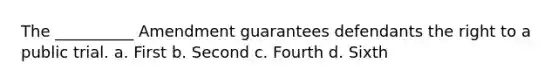 The __________ Amendment guarantees defendants the right to a public trial. a. First b. Second c. Fourth d. Sixth