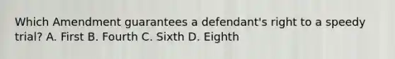 Which Amendment guarantees a defendant's right to a speedy trial? A. First B. Fourth C. Sixth D. Eighth