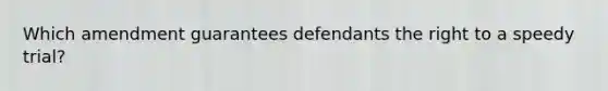 Which amendment guarantees defendants the right to a speedy trial?