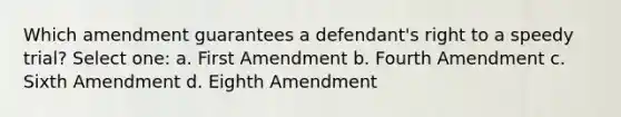 Which amendment guarantees a defendant's right to a speedy trial? Select one: a. First Amendment b. Fourth Amendment c. Sixth Amendment d. Eighth Amendment