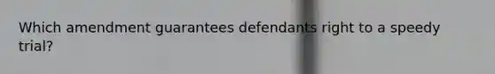 Which amendment guarantees defendants right to a speedy trial?