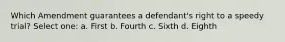 Which Amendment guarantees a defendant's right to a speedy trial? Select one: a. First b. Fourth c. Sixth d. Eighth