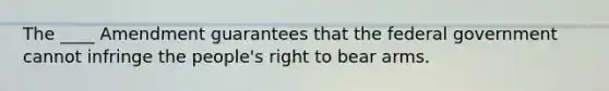 The ____ Amendment guarantees that the federal government cannot infringe the people's right to bear arms.