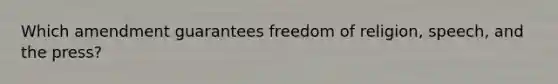 Which amendment guarantees freedom of religion, speech, and the press?