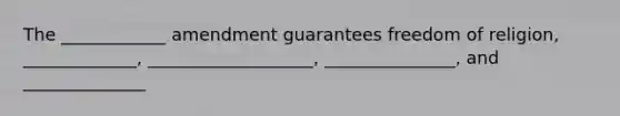 The ____________ amendment guarantees freedom of religion, _____________, ___________________, _______________, and ______________
