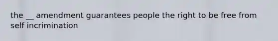 the __ amendment guarantees people the right to be free from self incrimination