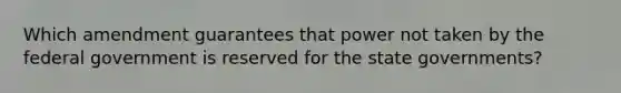 Which amendment guarantees that power not taken by the federal government is reserved for the state governments?