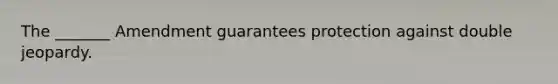 The _______ Amendment guarantees protection against double jeopardy.