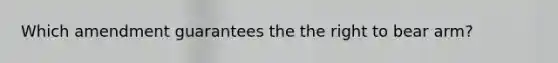 Which amendment guarantees the the right to bear arm?