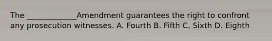 The _____________Amendment guarantees the right to confront any prosecution witnesses. A. Fourth B. Fifth C. Sixth D. Eighth