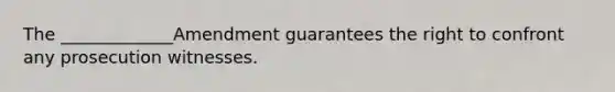 The _____________Amendment guarantees the right to confront any prosecution witnesses.