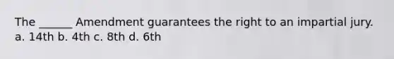 The ______ Amendment guarantees the right to an impartial jury. a. 14th b. 4th c. 8th d. 6th