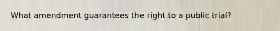 What amendment guarantees the right to a public trial?