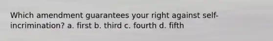 Which amendment guarantees your right against self-incrimination? a. first b. third c. fourth d. fifth