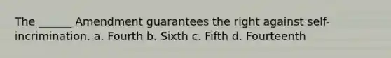 The ______ Amendment guarantees the right against self-incrimination. a. Fourth b. Sixth c. Fifth d. Fourteenth