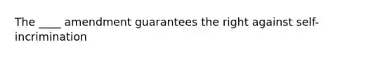 The ____ amendment guarantees the right against self-incrimination