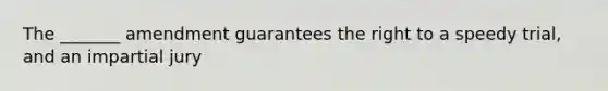 The _______ amendment guarantees the right to a speedy trial, and an impartial jury