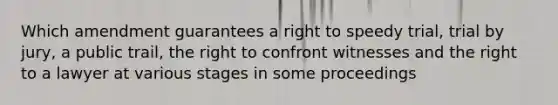 Which amendment guarantees a right to speedy trial, trial by jury, a public trail, the right to confront witnesses and the right to a lawyer at various stages in some proceedings