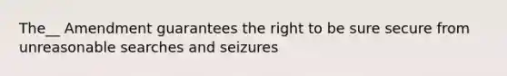 The__ Amendment guarantees the right to be sure secure from unreasonable searches and seizures