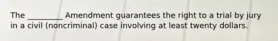 The _________ Amendment guarantees the right to a trial by jury in a civil (noncriminal) case involving at least twenty dollars.