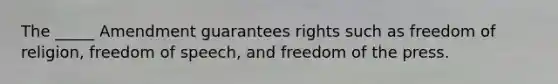 The _____ Amendment guarantees rights such as freedom of religion, freedom of speech, and freedom of the press.