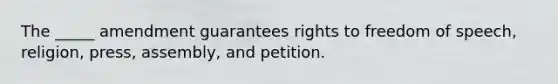 The _____ amendment guarantees rights to freedom of speech, religion, press, assembly, and petition.