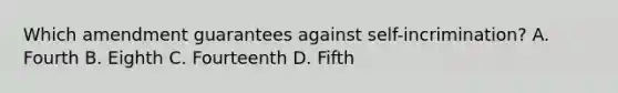 Which amendment guarantees against self-incrimination? A. Fourth B. Eighth C. Fourteenth D. Fifth