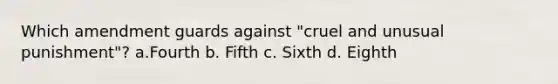 Which amendment guards against "cruel and unusual punishment"? a.Fourth b. Fifth c. Sixth d. Eighth