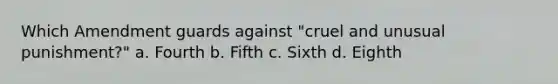 Which Amendment guards against "cruel and unusual punishment?" a. Fourth b. Fifth c. Sixth d. Eighth