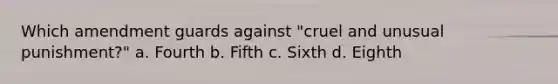 Which amendment guards against "cruel and unusual punishment?" a. Fourth b. Fifth c. Sixth d. Eighth